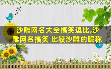 沙雕网名大全搞笑逗比,沙雕网名搞笑 比较沙雕的昵称